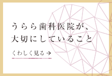 うらら歯科医院が、大切にしていること