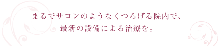 まるでサロンのようなくつろげる院内で、最新の設備による治療を。