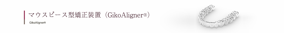 マウスピース型矯正装置（GikoAligner&reg;）